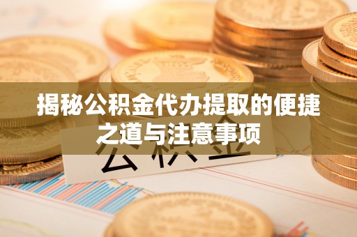 泗阳揭秘公积金代办提取的便捷之道与注意事项