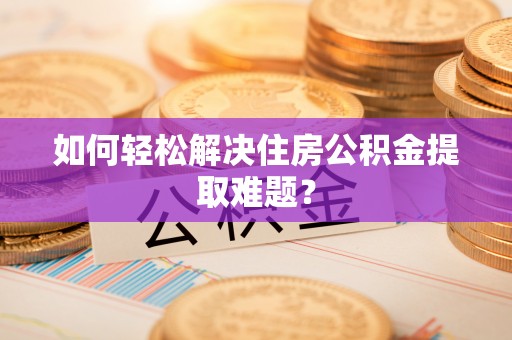 泗阳如何轻松解决住房公积金提取难题？