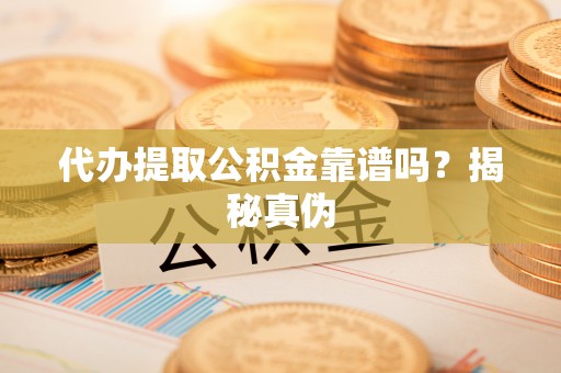 泗阳代办提取公积金靠谱吗？揭秘真伪