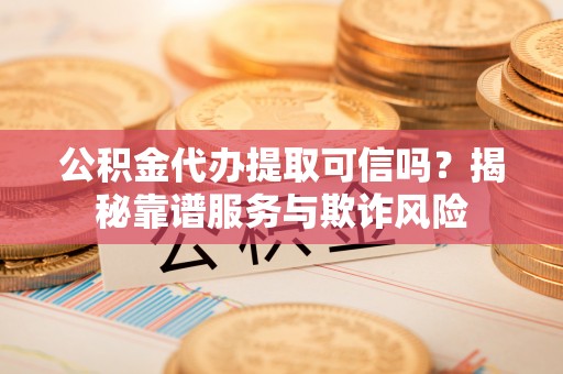 泗阳公积金代办提取可信吗？揭秘靠谱服务与欺诈风险