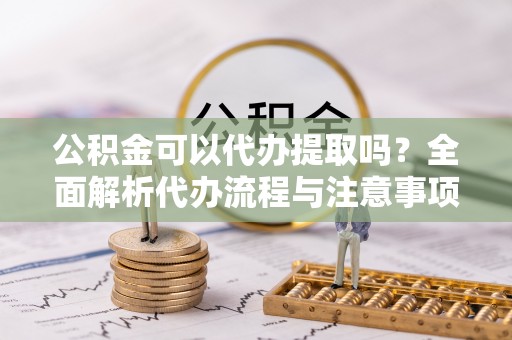 泗阳公积金可以代办提取吗？全面解析代办流程与注意事项