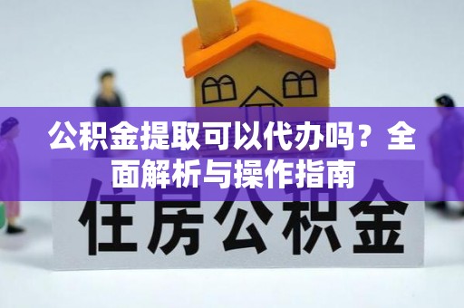 泗阳公积金提取可以代办吗？全面解析与操作指南