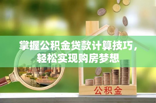 泗阳掌握公积金贷款计算技巧，轻松实现购房梦想