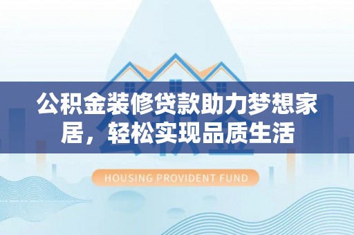 泗阳公积金装修贷款助力梦想家居，轻松实现品质生活