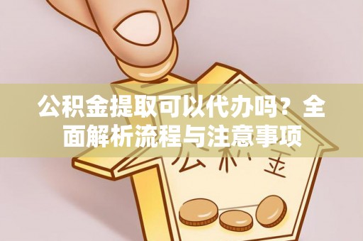 泗阳公积金提取可以代办吗？全面解析流程与注意事项