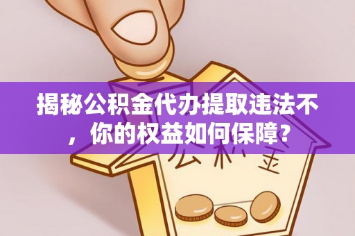 泗阳揭秘公积金代办提取违法不，你的权益如何保障？