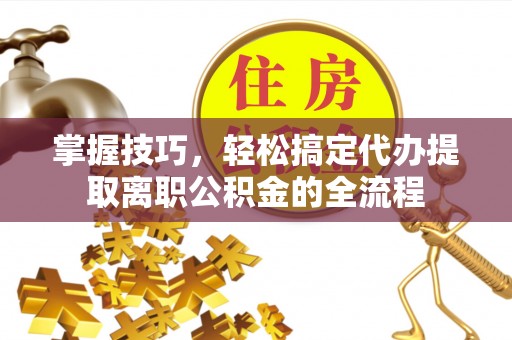 泗阳掌握技巧，轻松搞定代办提取离职公积金的全流程