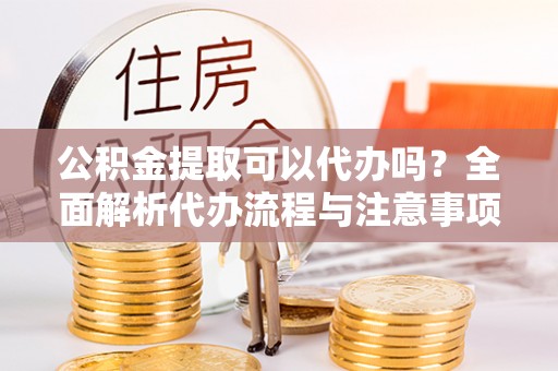 泗阳公积金提取可以代办吗？全面解析代办流程与注意事项