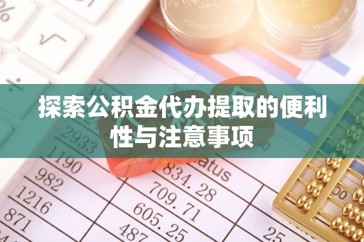 泗阳探索公积金代办提取的便利性与注意事项