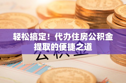 泗阳轻松搞定！代办住房公积金提取的便捷之道