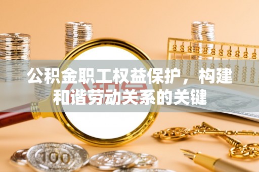 泗阳公积金职工权益保护，构建和谐劳动关系的关键