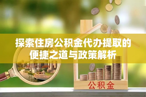 泗阳探索住房公积金代办提取的便捷之道与政策解析